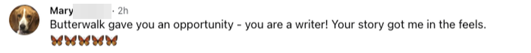 Facebook comment: Butterwalk gave you an opportunity — you are a writer! Your story got me in the feels.